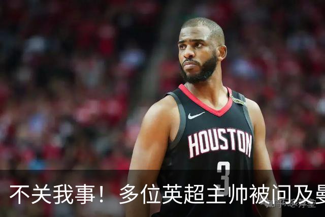 不关我事！多位英超主帅被问及曼城违规案，均未直接表态
