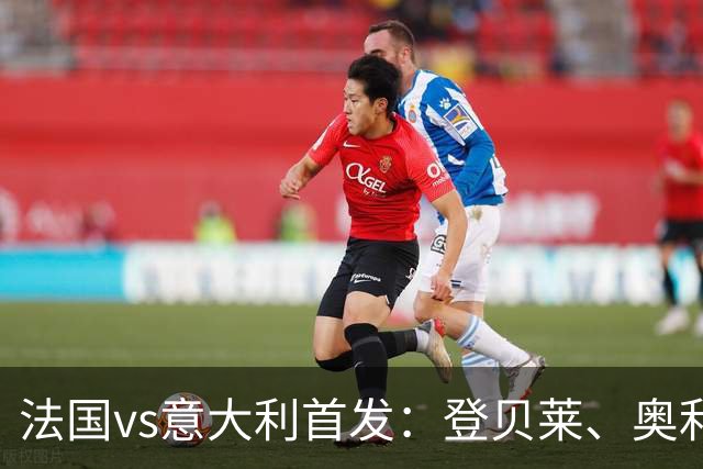 法国vs意大利首发：登贝莱、奥利塞、雅凯先发，托纳利、基恩出战