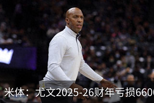 米体：尤文2025-26财年亏损6600万欧元，计划增资2.5亿欧元