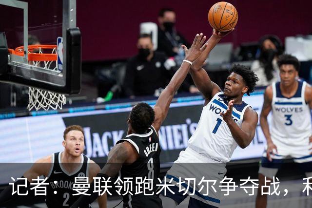 记者：曼联领跑米切尔争夺战，利物浦切尔西尤文加入